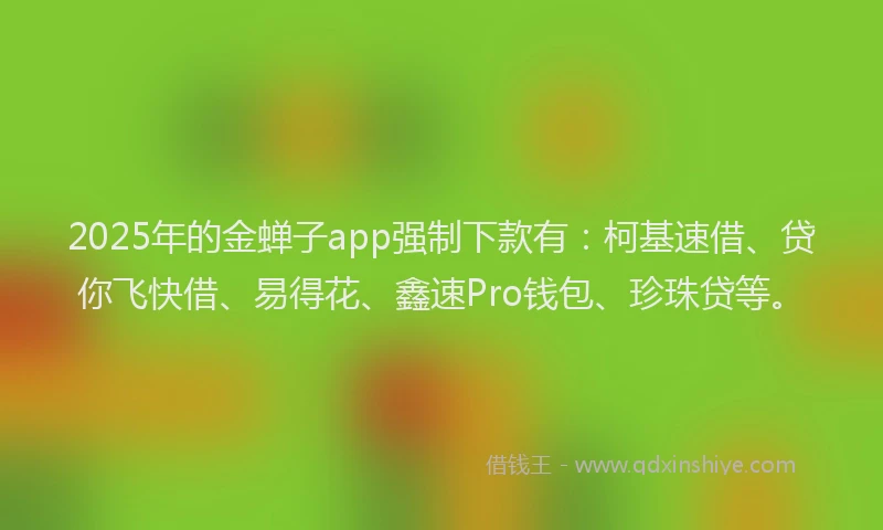 2025年的金蝉子app强制下款有：柯基速借、贷你飞快借、易得花、鑫速Pro钱包、珍珠贷等。