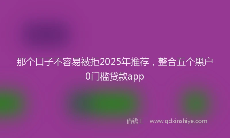 那个口子不容易被拒2025年推荐，整合五个黑户0门槛贷款app