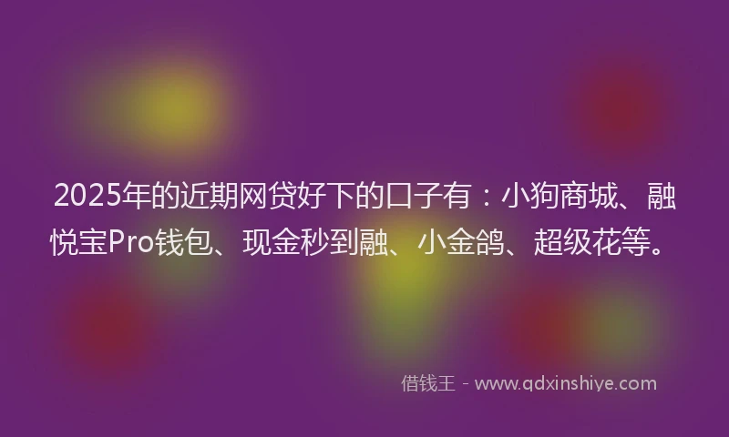 2025年的近期网贷好下的口子有：小狗商城、融悦宝Pro钱包、现金秒到融、小金鸽、超级花等。