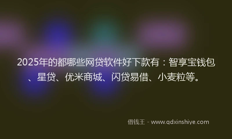 2025年的都哪些网贷软件好下款有：智享宝钱包、星贷、优米商城、闪贷易借、小麦粒等。