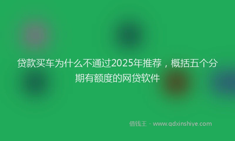 贷款买车为什么不通过2025年推荐，概括五个分期有额度的网贷软件