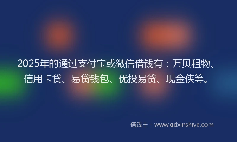 2025年的通过支付宝或微信借钱有：万贝租物、信用卡贷、易贷钱包、优投易贷、现金侠等。