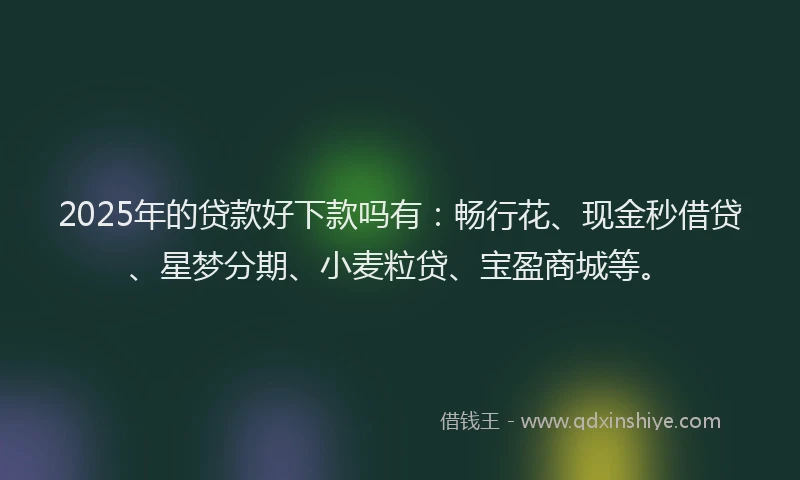 2025年的贷款好下款吗有：畅行花、现金秒借贷、星梦分期、小麦粒贷、宝盈商城等。