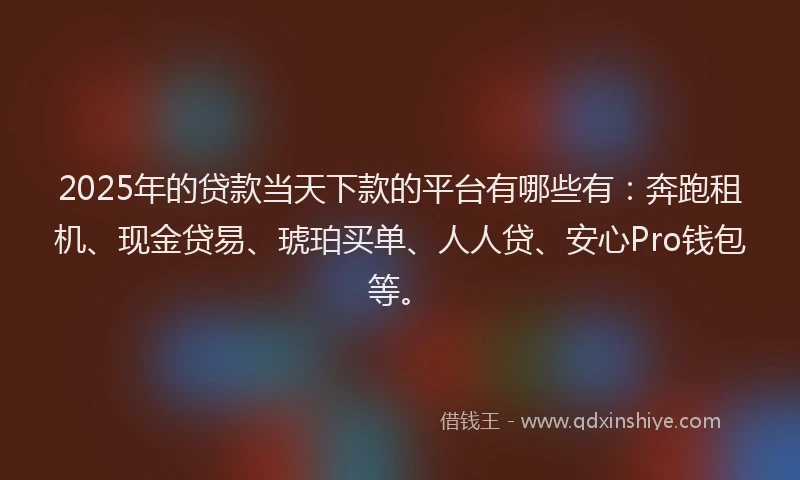 2025年的贷款当天下款的平台有哪些有：奔跑租机、现金贷易、琥珀买单、人人贷、安心Pro钱包等。