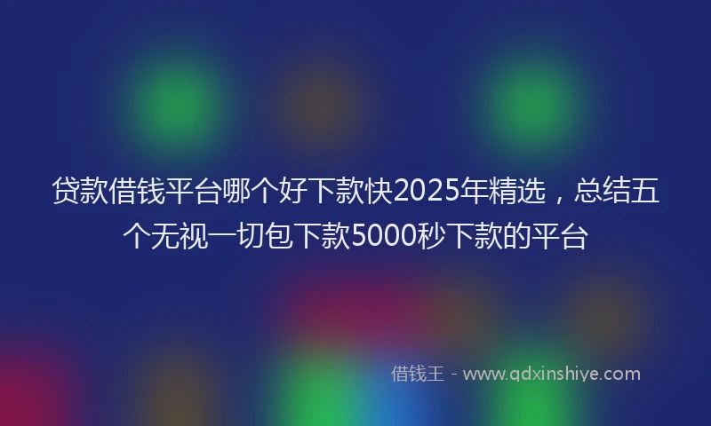 贷款借钱平台哪个好下款快2025年精选，总结五个无视一切包下款5000秒下款的平台