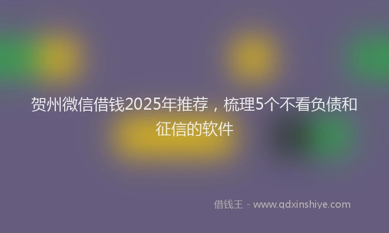 贺州微信借钱2025年推荐，梳理5个不看负债和征信的软件