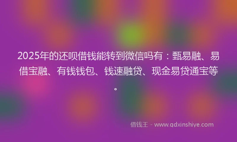 2025年的还呗借钱能转到微信吗有：甄易融、易借宝融、有钱钱包、钱速融贷、现金易贷通宝等。