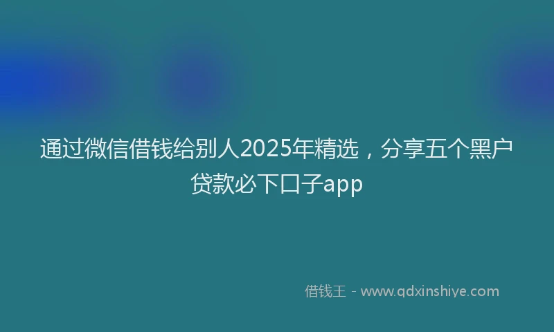 通过微信借钱给别人2025年精选，分享五个黑户贷款必下口子app