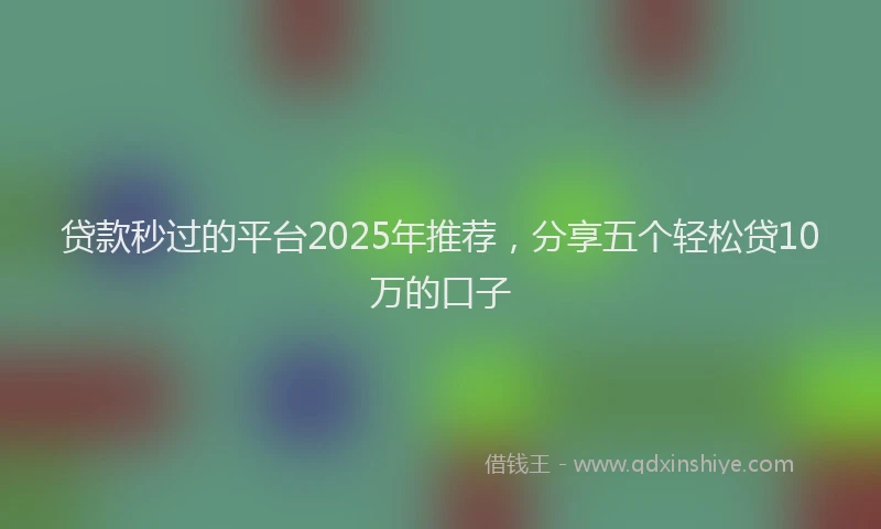 贷款秒过的平台2025年推荐，分享五个轻松贷10万的口子