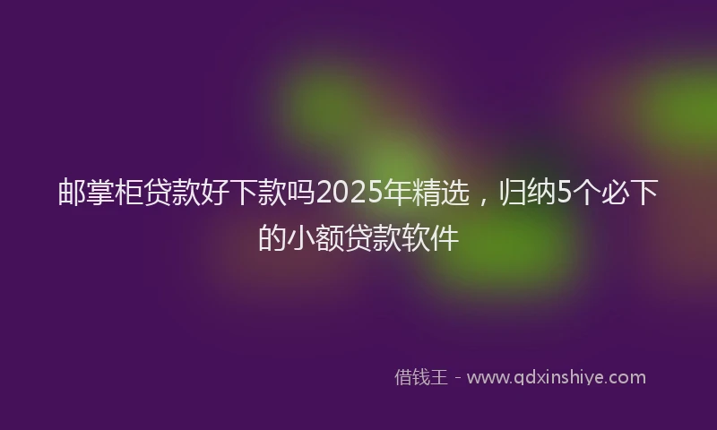邮掌柜贷款好下款吗2025年精选，归纳5个必下的小额贷款软件