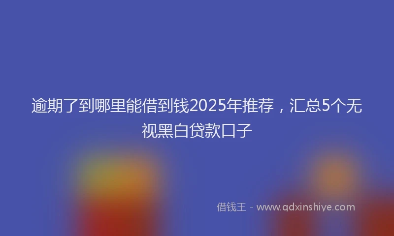 逾期了到哪里能借到钱2025年推荐，汇总5个无视黑白贷款口子