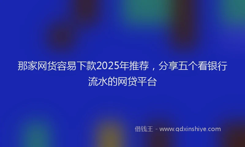 那家网货容易下款2025年推荐，分享五个看银行流水的网贷平台
