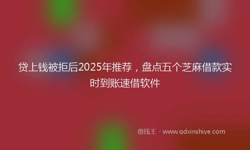 贷上钱被拒后2025年推荐，盘点五个芝麻借款实时到账速借软件