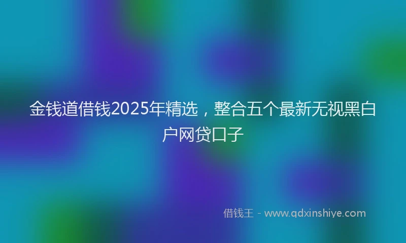 金钱道借钱2025年精选，整合五个最新无视黑白户网贷口子