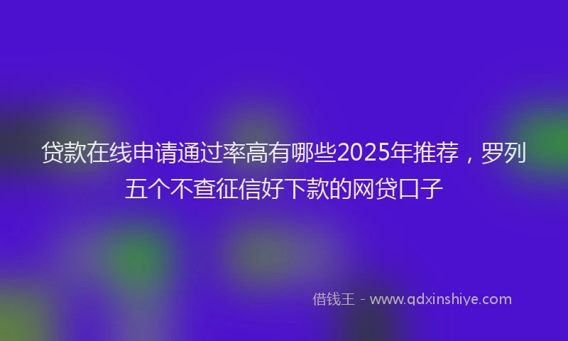 贷款在线申请通过率高有哪些2025年推荐，罗列五个不查征信好下款的网贷口子