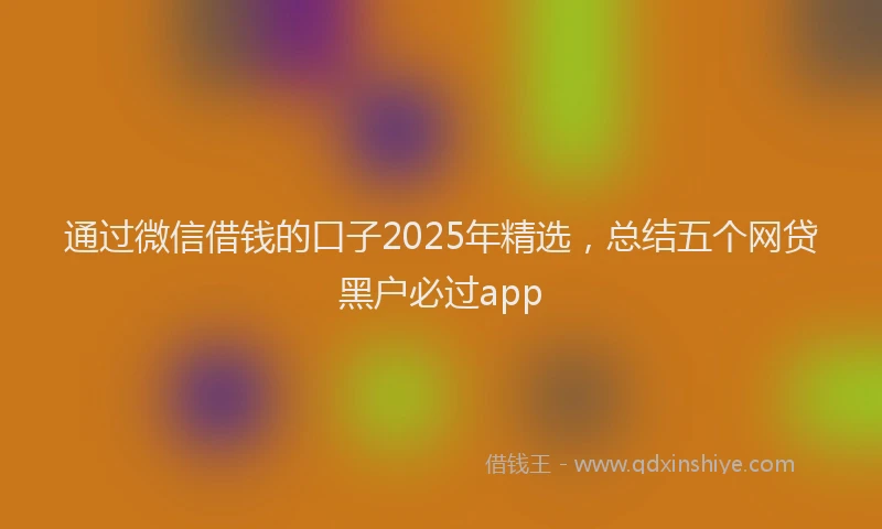 通过微信借钱的口子2025年精选，总结五个网贷黑户必过app