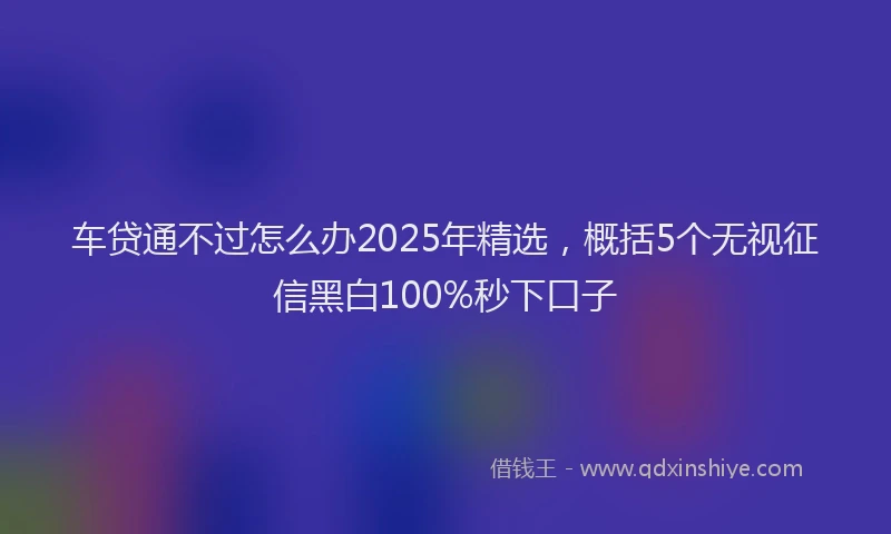 车贷通不过怎么办2025年精选，概括5个无视征信黑白100%秒下口子