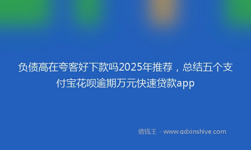 负债高在夸客好下款吗2025年推荐，总结五个支付宝花呗逾期万元快速贷款app