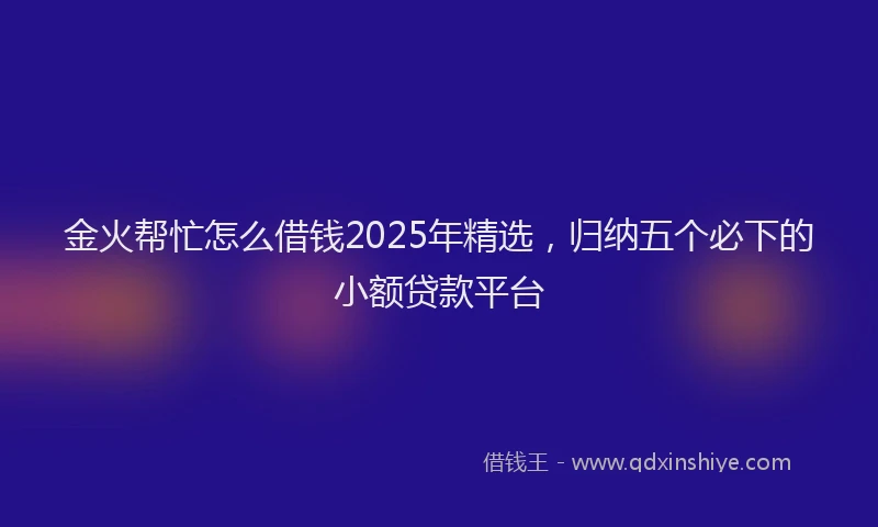 金火帮忙怎么借钱2025年精选，归纳五个必下的小额贷款平台