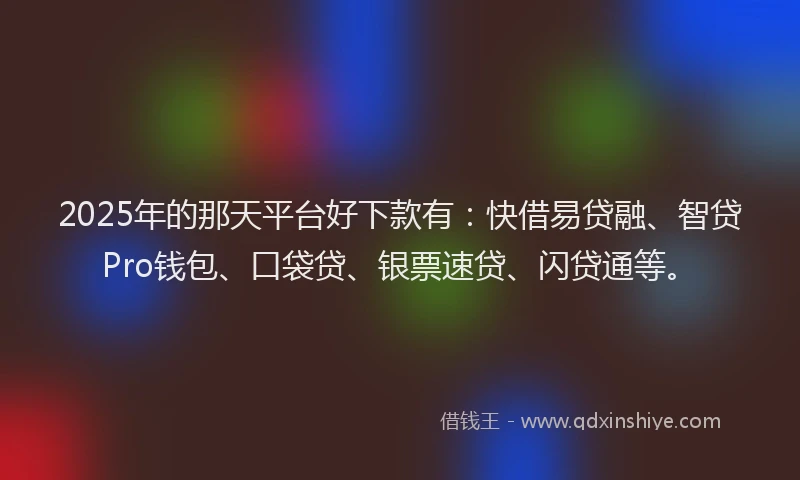 2025年的那天平台好下款有：快借易贷融、智贷Pro钱包、口袋贷、银票速贷、闪贷通等。