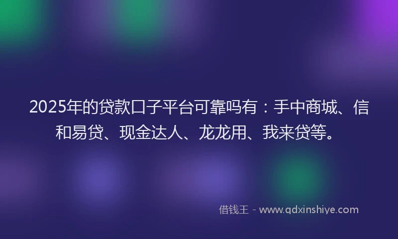 2025年的贷款口子平台可靠吗有：手中商城、信和易贷、现金达人、龙龙用、我来贷等。