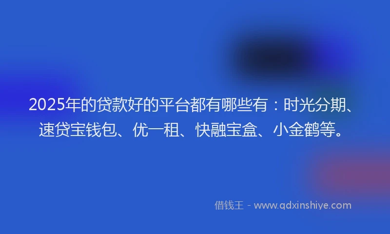 2025年的贷款好的平台都有哪些有：时光分期、速贷宝钱包、优一租、快融宝盒、小金鹤等。