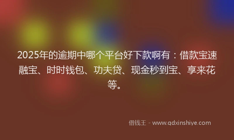 2025年的逾期中哪个平台好下款啊有：借款宝速融宝、时时钱包、功夫贷、现金秒到宝、享来花等。