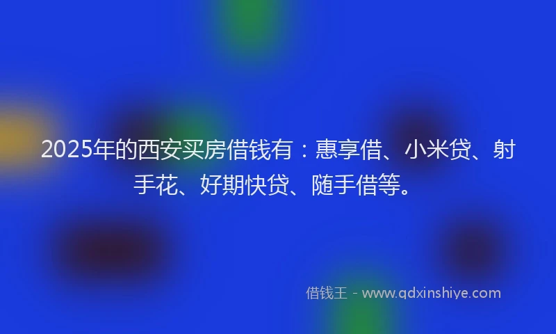 2025年的西安买房借钱有：惠享借、小米贷、射手花、好期快贷、随手借等。