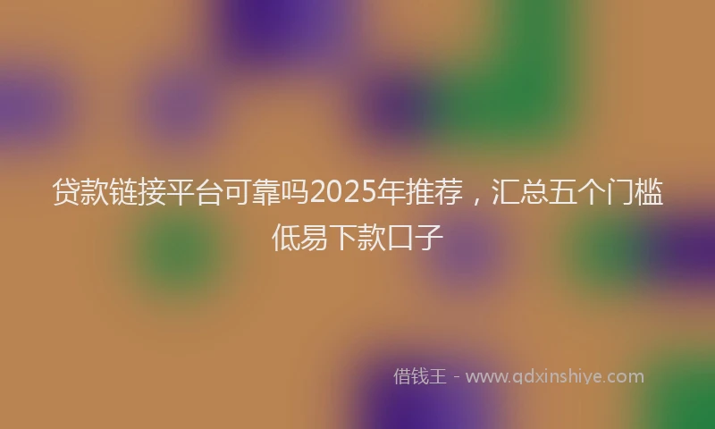贷款链接平台可靠吗2025年推荐，汇总五个门槛低易下款口子