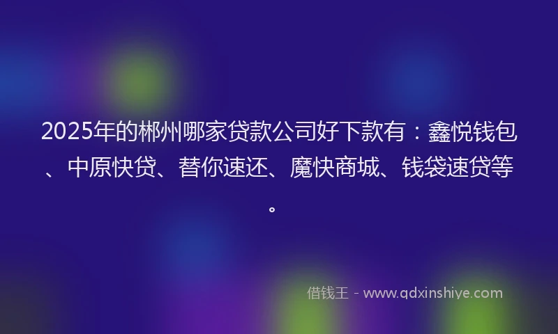 2025年的郴州哪家贷款公司好下款有：鑫悦钱包、中原快贷、替你速还、魔快商城、钱袋速贷等。