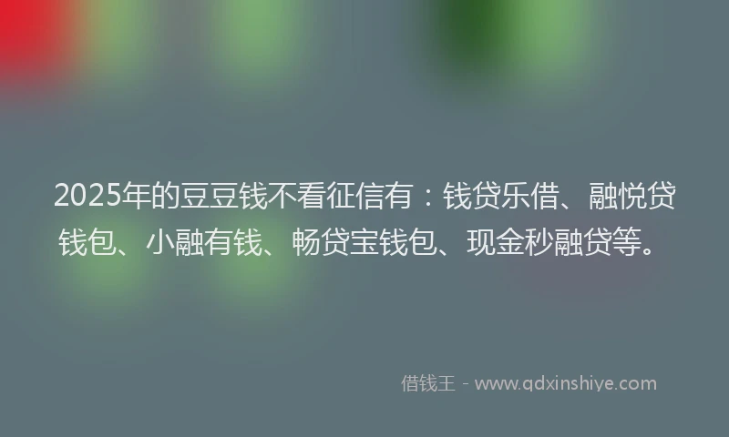 2025年的豆豆钱不看征信有：钱贷乐借、融悦贷钱包、小融有钱、畅贷宝钱包、现金秒融贷等。