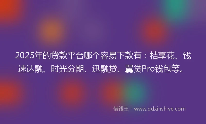 2025年的贷款平台哪个容易下款有：桔享花、钱速达融、时光分期、迅融贷、翼贷Pro钱包等。