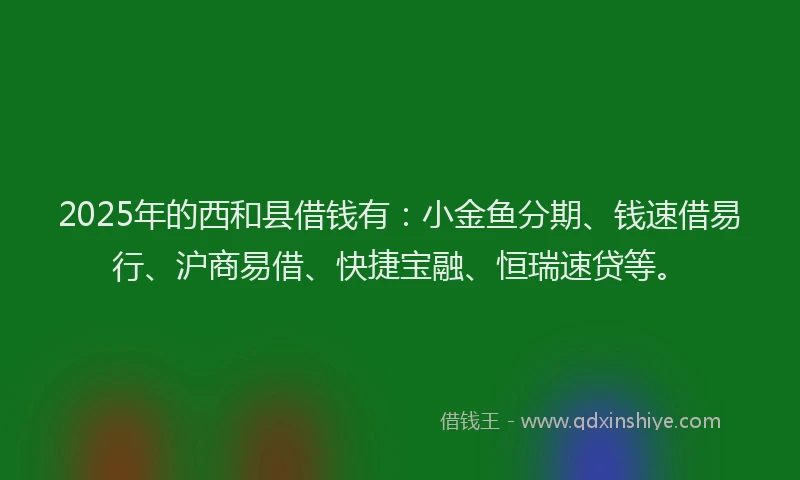 2025年的西和县借钱有：小金鱼分期、钱速借易行、沪商易借、快捷宝融、恒瑞速贷等。