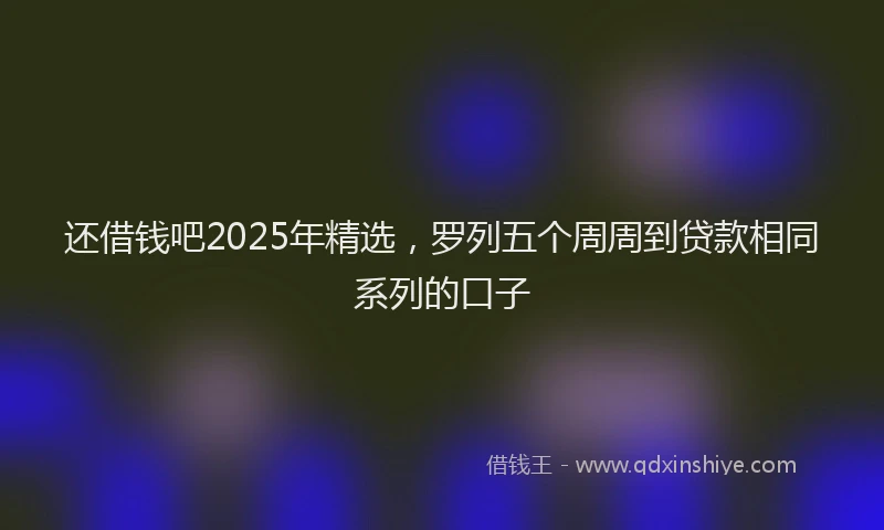 还借钱吧2025年精选，罗列五个周周到贷款相同系列的口子