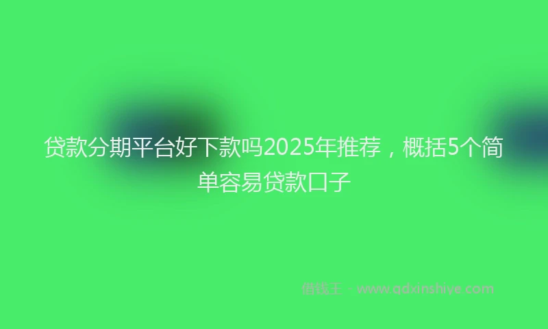 贷款分期平台好下款吗2025年推荐，概括5个简单容易贷款口子