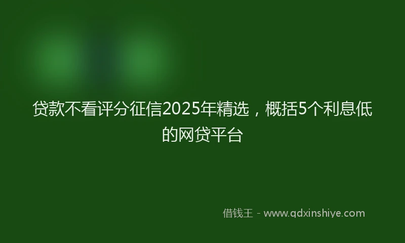 贷款不看评分征信2025年精选，概括5个利息低的网贷平台