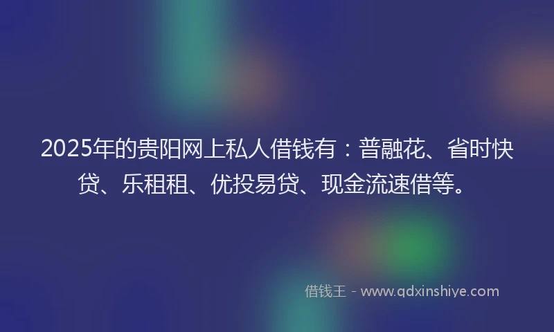 2025年的贵阳网上私人借钱有：普融花、省时快贷、乐租租、优投易贷、现金流速借等。