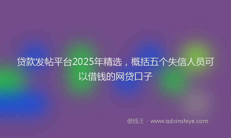 贷款发帖平台2025年精选，概括五个失信人员可以借钱的网贷口子