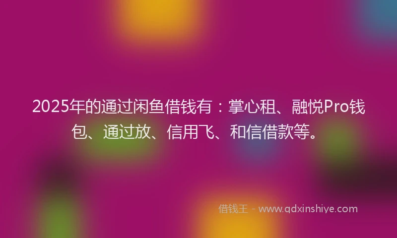 2025年的通过闲鱼借钱有：掌心租、融悦Pro钱包、通过放、信用飞、和信借款等。
