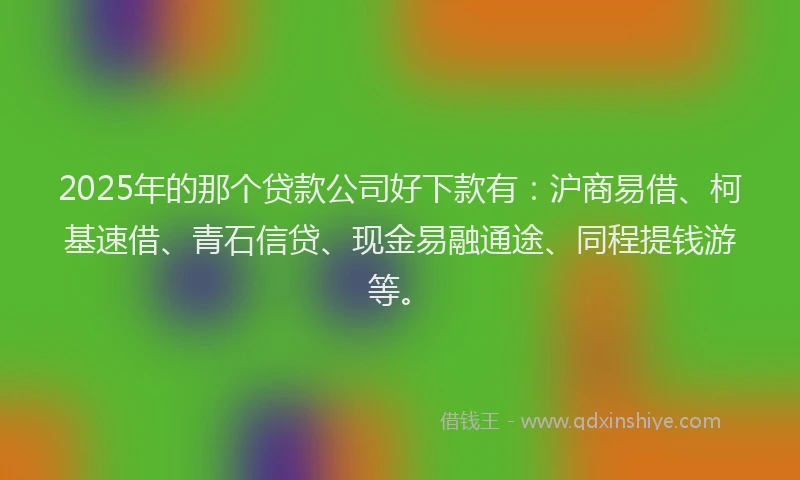2025年的那个贷款公司好下款有：沪商易借、柯基速借、青石信贷、现金易融通途、同程提钱游等。