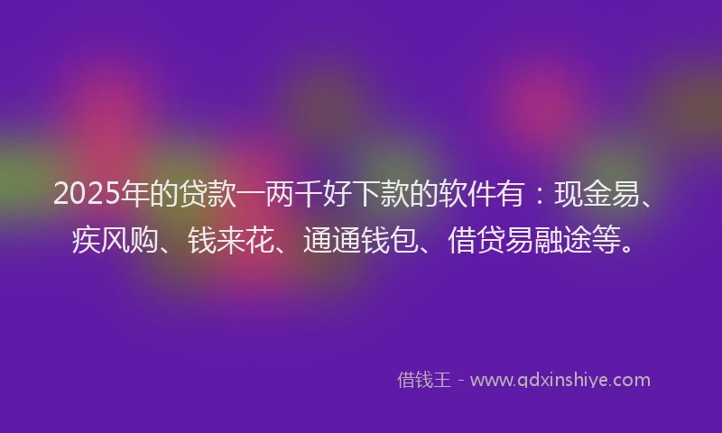 2025年的贷款一两千好下款的软件有：现金易、疾风购、钱来花、通通钱包、借贷易融途等。