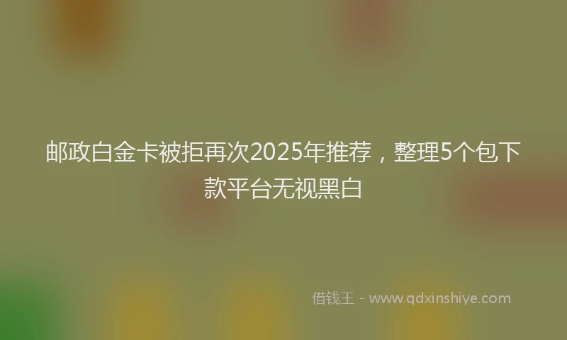 邮政白金卡被拒再次2025年推荐，整理5个包下款平台无视黑白