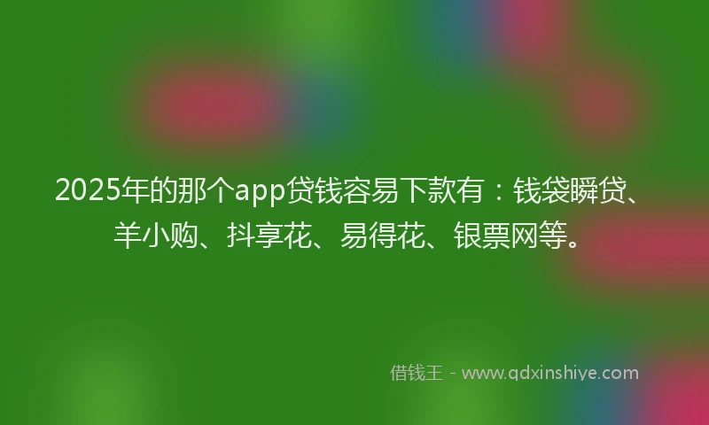 2025年的那个app贷钱容易下款有：钱袋瞬贷、羊小购、抖享花、易得花、银票网等。