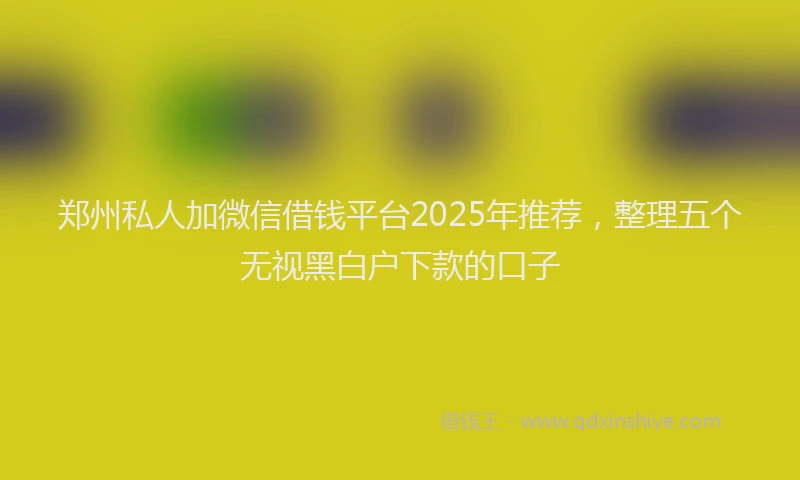 郑州私人加微信借钱平台2025年推荐，整理五个无视黑白户下款的口子