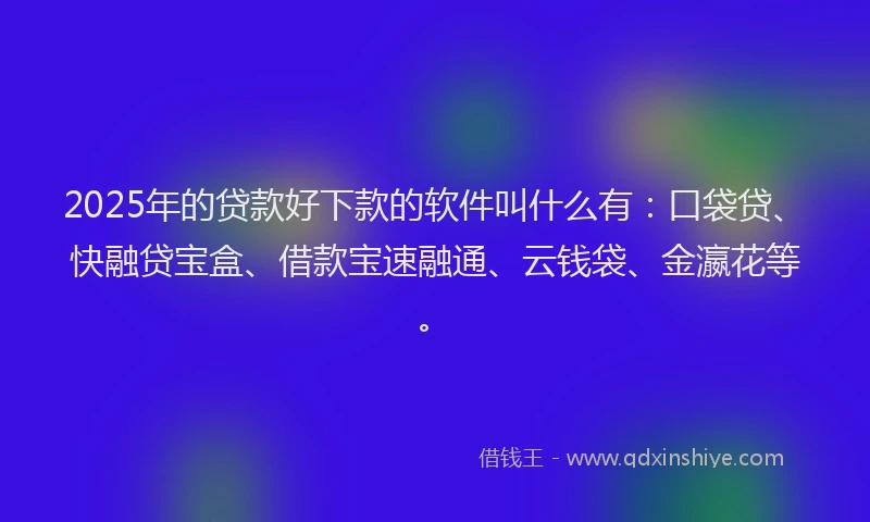 2025年的贷款好下款的软件叫什么有：口袋贷、快融贷宝盒、借款宝速融通、云钱袋、金瀛花等。