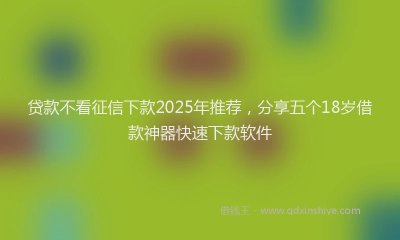贷款不看征信下款2025年推荐，分享五个18岁借款神器快速下款软件