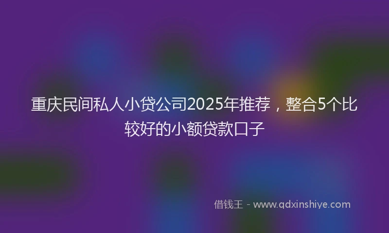 重庆民间私人小贷公司2025年推荐，整合5个比较好的小额贷款口子