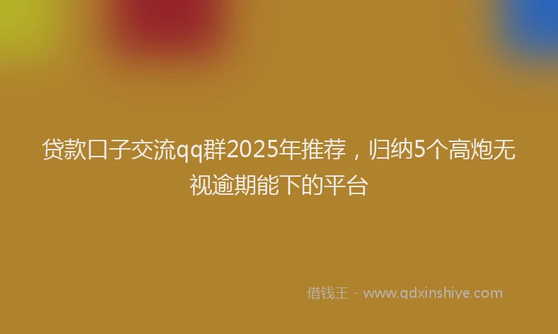 贷款口子交流qq群2025年推荐，归纳5个高炮无视逾期能下的平台