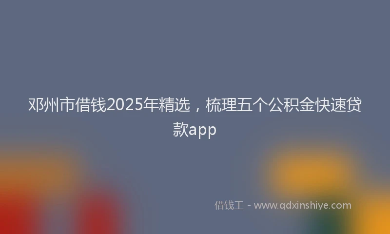 邓州市借钱2025年精选，梳理五个公积金快速贷款app