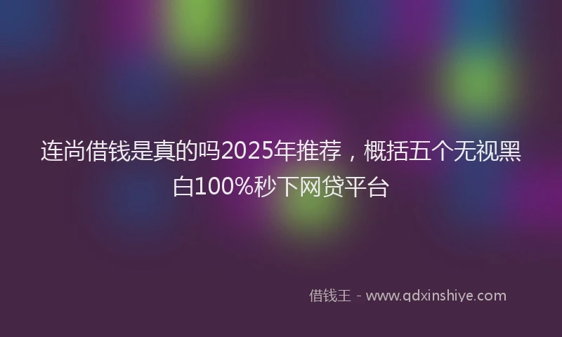 连尚借钱是真的吗2025年推荐，概括五个无视黑白100%秒下网贷平台